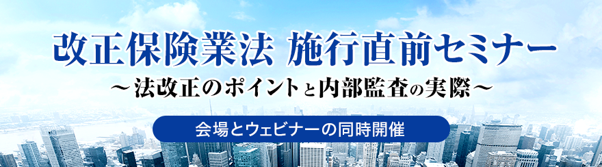 改正保険業法施行直前セミナー~法改正のポイントと内部監査の実際~ 改正保険業法施行直前セミナー~法改正のポイントと内部監査の実際~