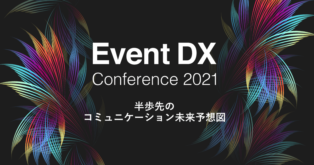 【すぐに視聴可能】Event DX Conference 2021 ～半歩先のコミュニケーション未来予想図～