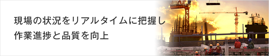 現場の状況をリアルタイムに把握