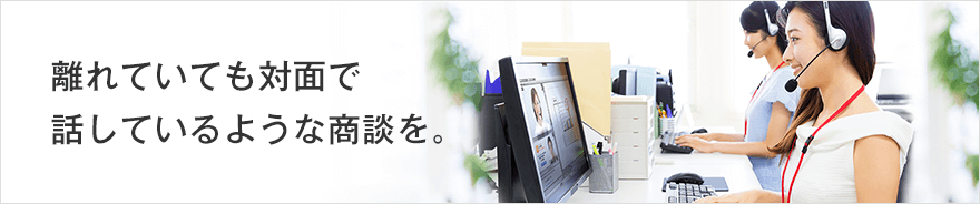 離れていても対面で話しているような商談を。